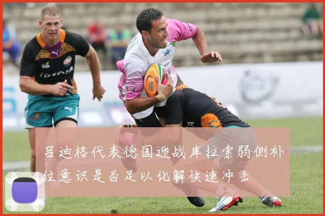 吕迪格代表德国迎战库拉索弱侧补位意识是否足以化解快速冲击