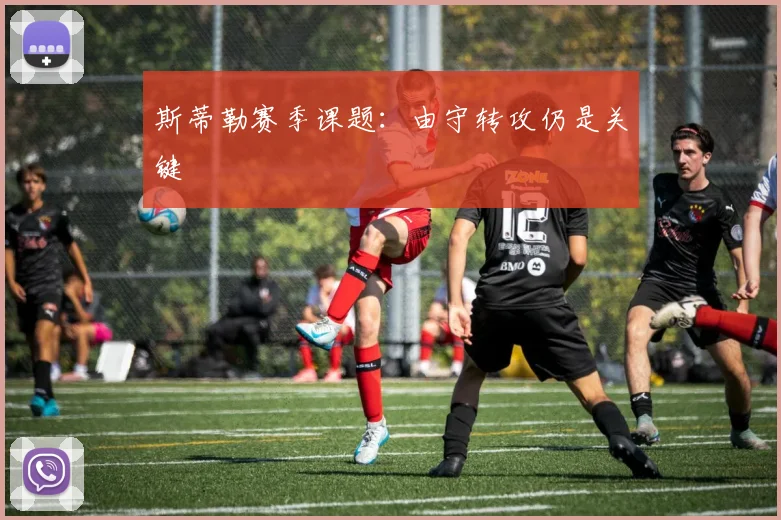 斯蒂勒赛季课题：由守转攻仍是关键
